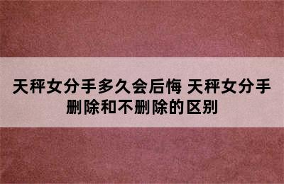 天秤女分手多久会后悔 天秤女分手删除和不删除的区别